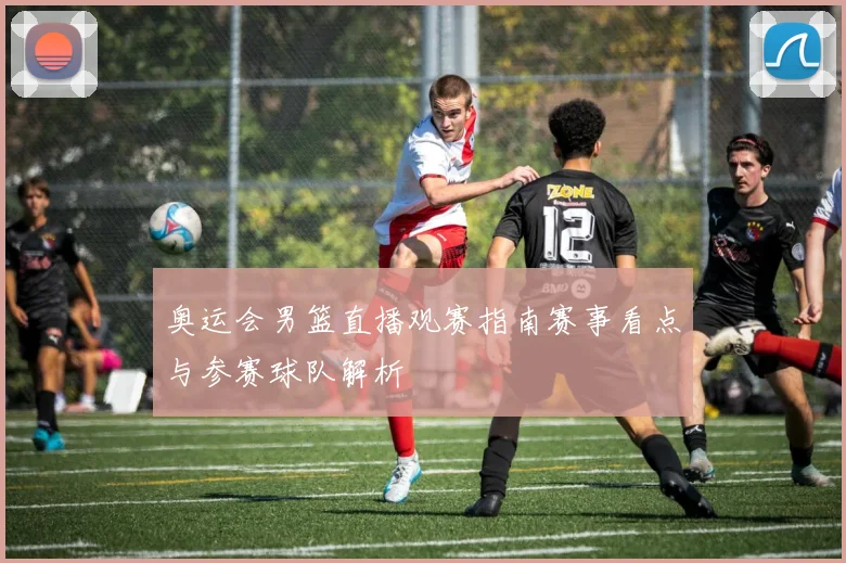 奥运会男篮直播观赛指南赛事看点与参赛球队解析