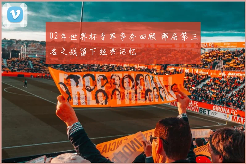 02年世界杯季军争夺回顾 那届第三名之战留下经典记忆