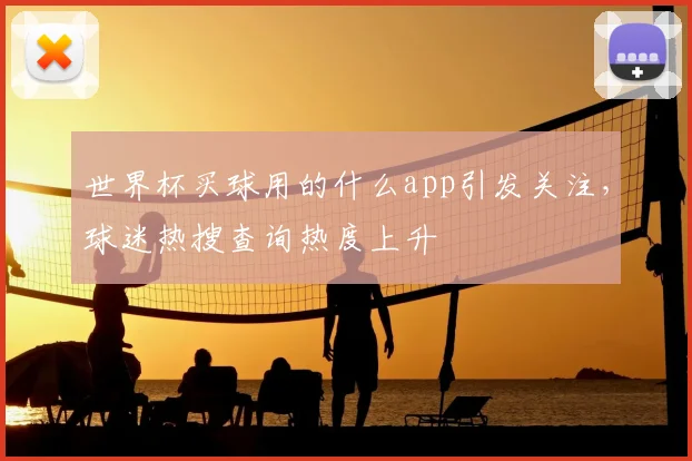 世界杯买球用的什么app引发关注,球迷热搜查询热度上升