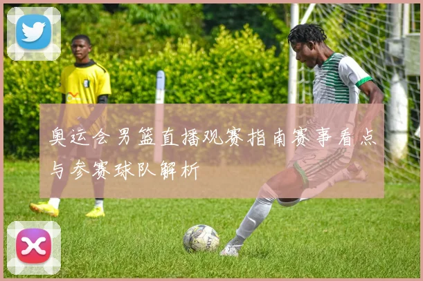 奥运会男篮直播观赛指南赛事看点与参赛球队解析