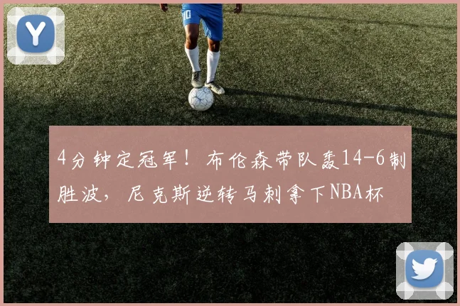 4分钟定冠军！布伦森带队轰14-6制胜波，尼克斯逆转马刺拿下NBA杯