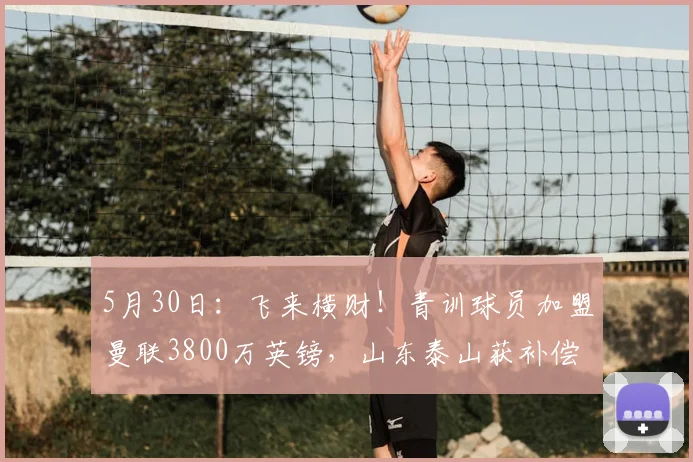 5月30日：飞来横财！青训球员加盟曼联3800万英镑，山东泰山获补偿，夏窗终于有钱换外援了_埃德松·席尔瓦_顿涅茨克矿工_罗马