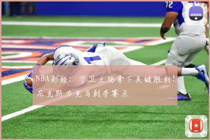NBA彩经:守卫主场拿下关键胜利!尼克斯力克马刺夺赛点
