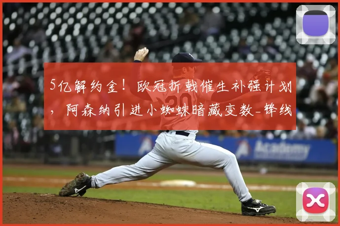 5亿解约金！欧冠折戟催生补强计划，阿森纳引进小蜘蛛暗藏变数_锋线_阿尔瓦雷斯_本赛季