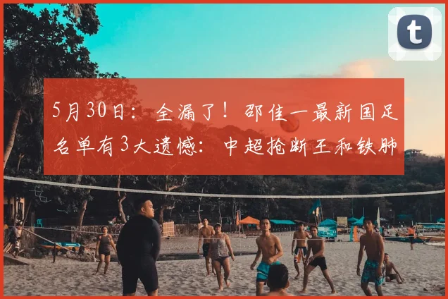5月30日:全漏了!邵佳一最新国足名单有3大遗憾:中超抢断王和铁肺全部落选!_数据_杨明洋_蓉城