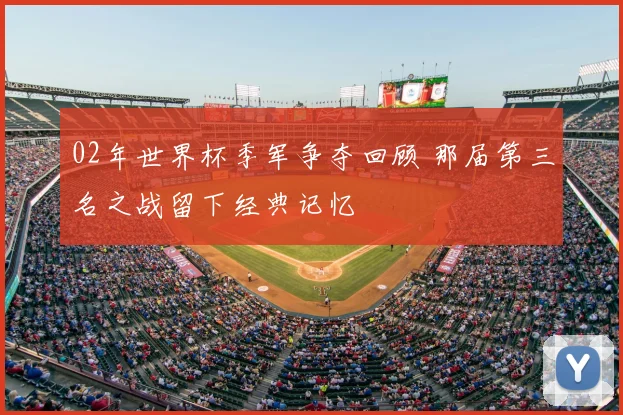 02年世界杯季军争夺回顾 那届第三名之战留下经典记忆