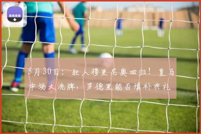 5月30日：狂人穆里尼奥回归！皇马中场大洗牌，罗德里能否填补典礼空缺？_马德里_欧冠_皇家马德里