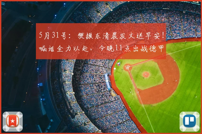 5月31号：樊振东清晨发文送早安！喊话全力以赴，今晚11点出战德甲半决赛，静待精彩对决_萨尔布吕肯_阿吉雷_云达不莱梅