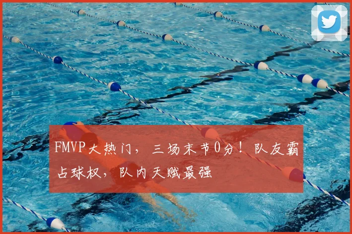 FMVP大热门,三场末节0分!队友霸占球权,队内天赋最强
