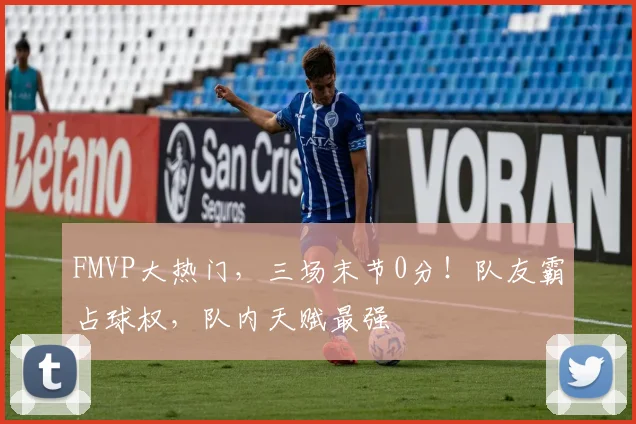 FMVP大热门,三场末节0分!队友霸占球权,队内天赋最强