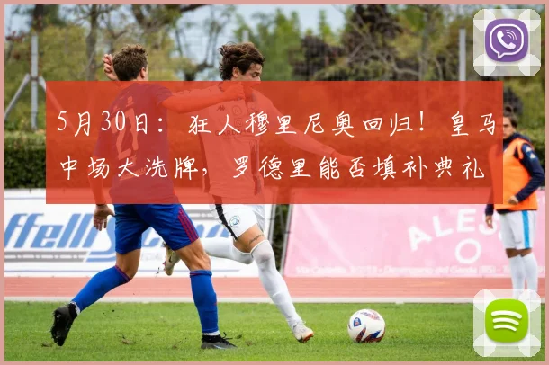 5月30日:狂人穆里尼奥回归!皇马中场大洗牌,罗德里能否填补典礼空缺?_马德里_欧冠_皇家马德里