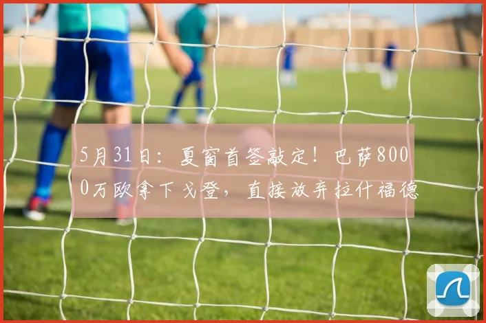 5月31日：夏窗首签敲定！巴萨8000万欧拿下戈登，直接放弃拉什福德太明智_巴塞罗那_弗里克_战术