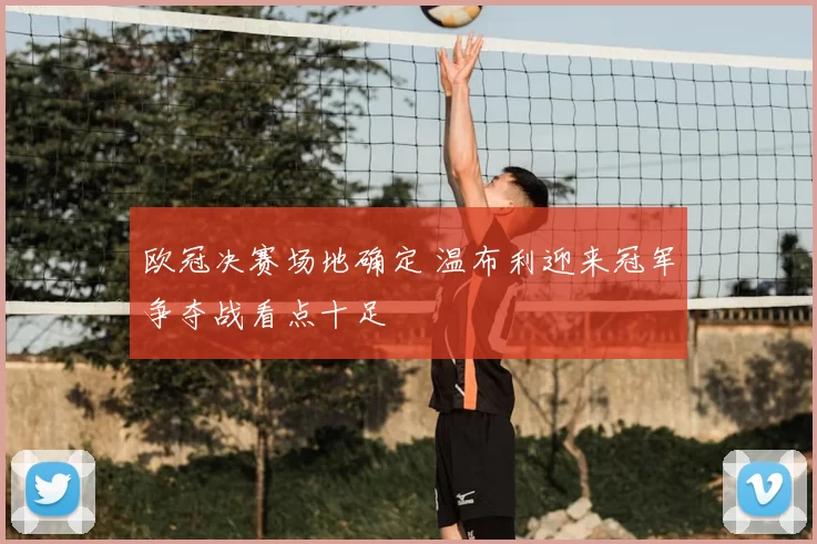 欧冠决赛场地确定 温布利迎来冠军争夺战看点十足