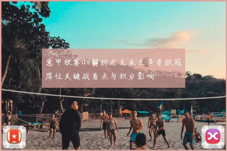 意甲联赛ds解析尤文米兰争夺欧冠席位关键战看点与积分影响