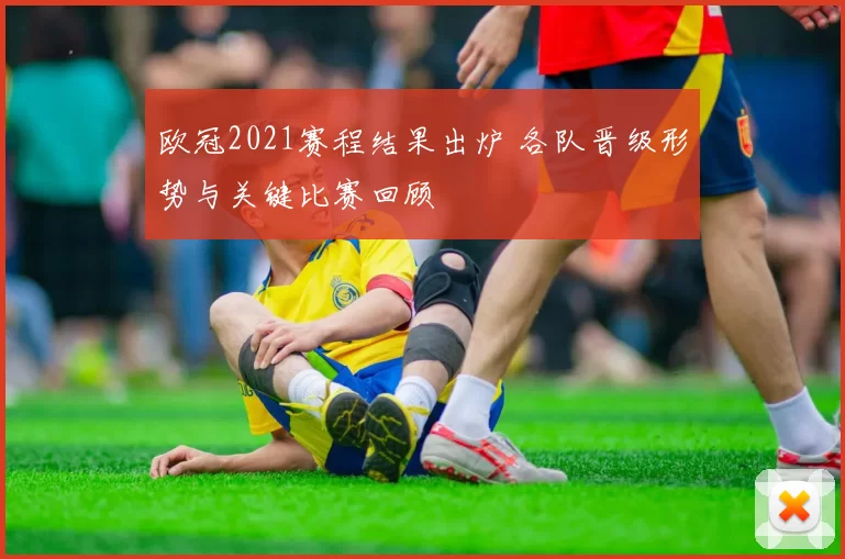 欧冠2021赛程结果出炉 各队晋级形势与关键比赛回顾