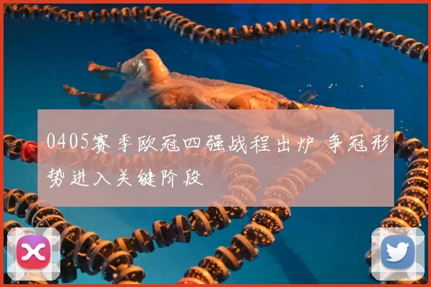 0405赛季欧冠四强战程出炉 争冠形势进入关键阶段