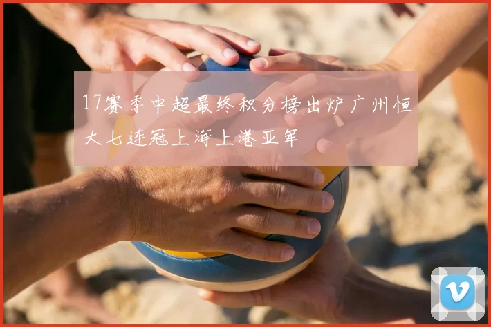 17赛季中超最终积分榜出炉广州恒大七连冠上海上港亚军