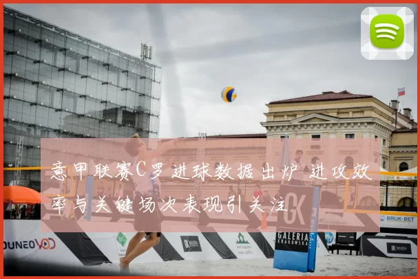 意甲联赛C罗进球数据出炉 进攻效率与关键场次表现引关注