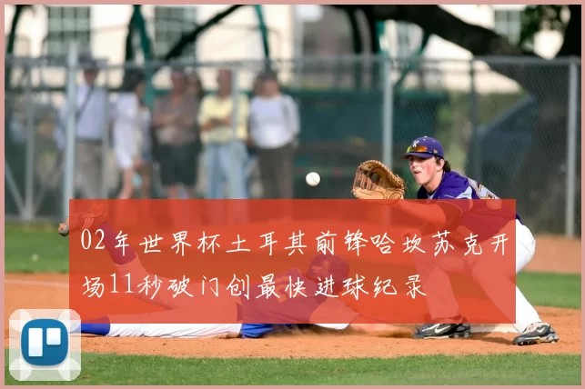 02年世界杯土耳其前锋哈坎苏克开场11秒破门创最快进球纪录