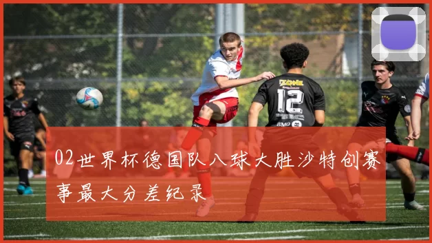 02世界杯德国队八球大胜沙特创赛事最大分差纪录