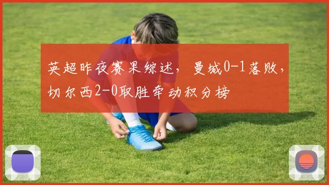 英超昨夜赛果综述,曼城0-1落败,切尔西2-0取胜牵动积分榜