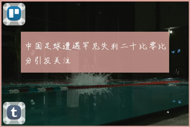 中国足球遭遇罕见失利二十比零比分引发关注