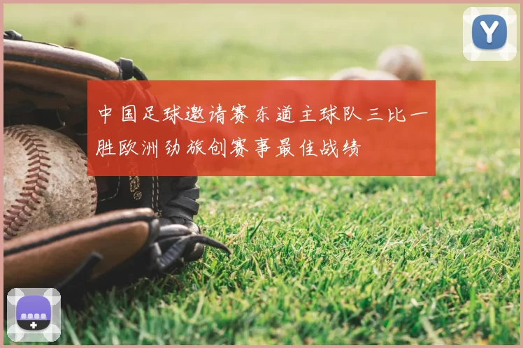 中国足球邀请赛东道主球队三比一胜欧洲劲旅创赛事最佳战绩