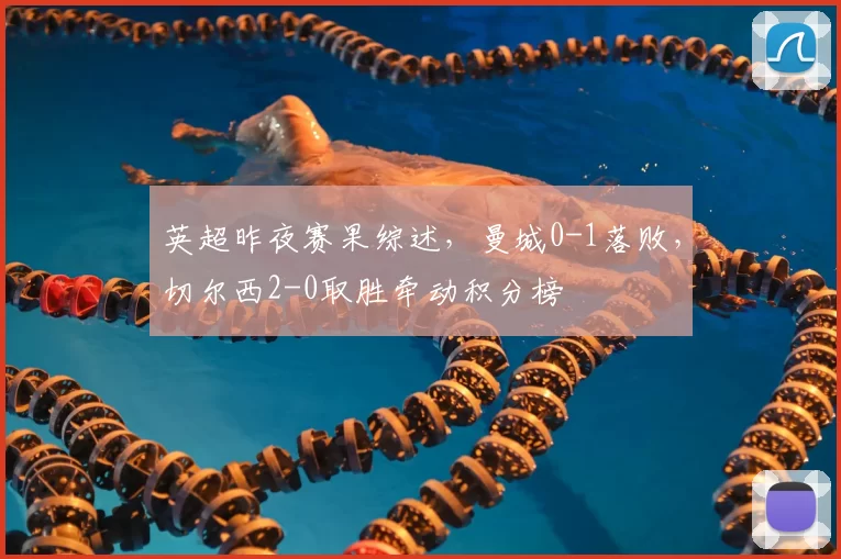 英超昨夜赛果综述,曼城0-1落败,切尔西2-0取胜牵动积分榜