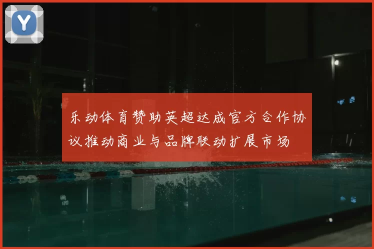 乐动体育赞助英超达成官方合作协议推动商业与品牌联动扩展市场