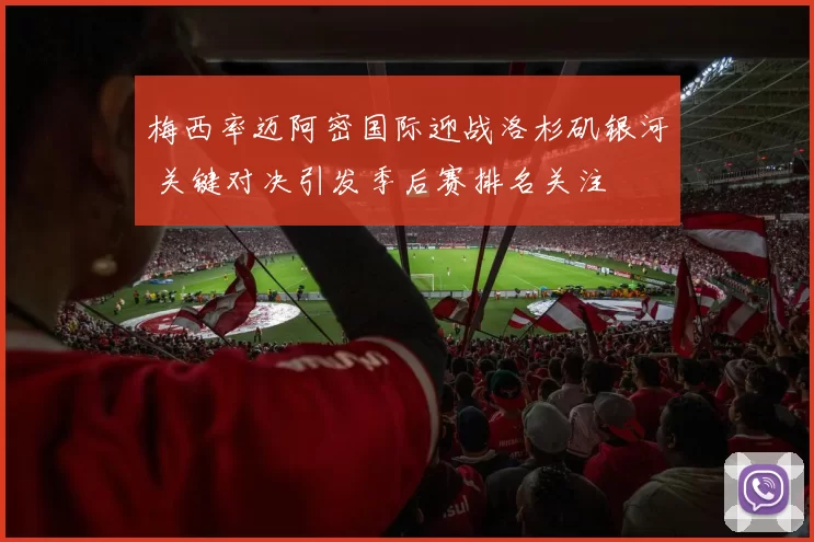 梅西率迈阿密国际迎战洛杉矶银河 关键对决引发季后赛排名关注