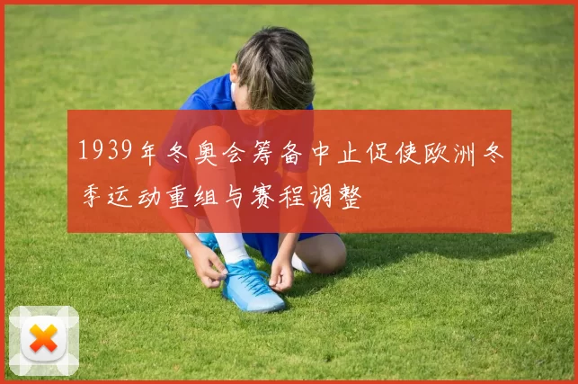 1939年冬奥会筹备中止促使欧洲冬季运动重组与赛程调整