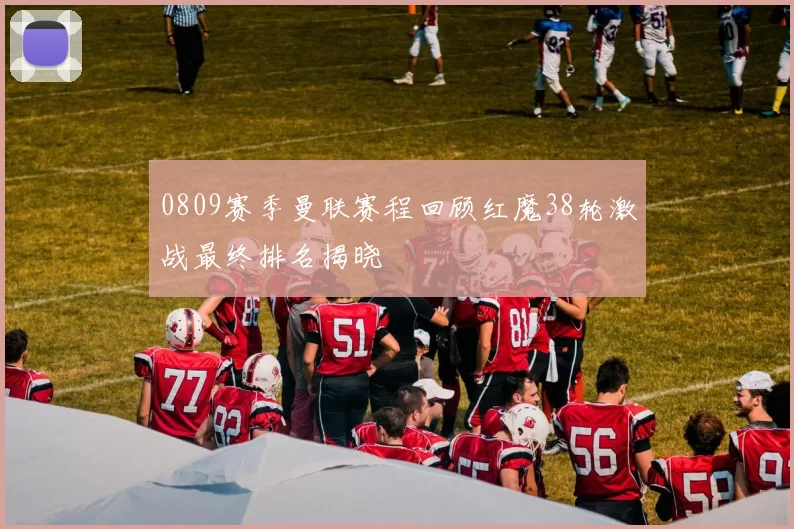 0809赛季曼联赛程回顾红魔38轮激战最终排名揭晓