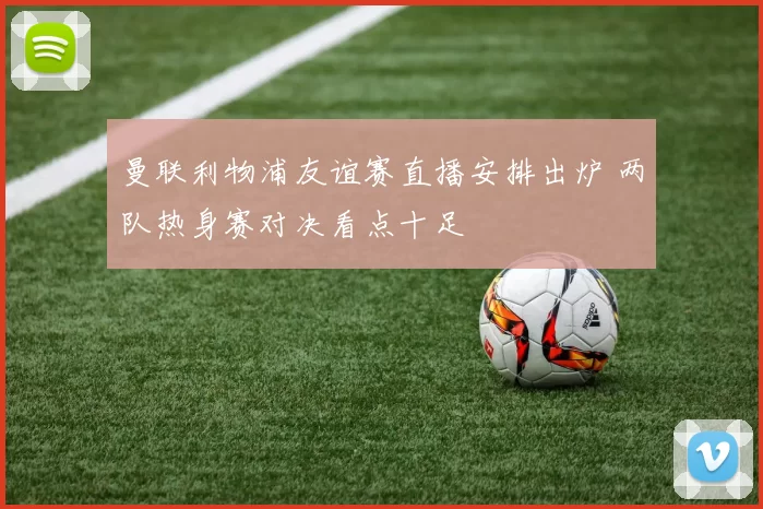 曼联利物浦友谊赛直播安排出炉 两队热身赛对决看点十足
