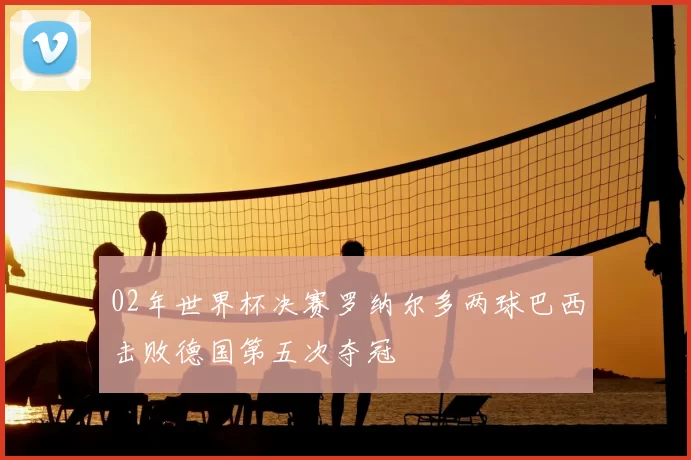 02年世界杯决赛罗纳尔多两球巴西击败德国第五次夺冠