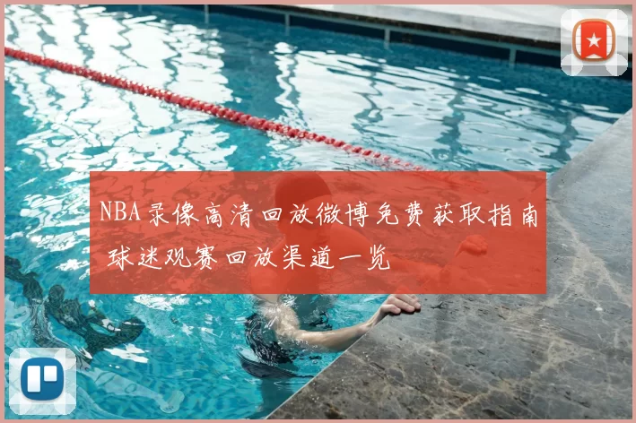 NBA录像高清回放微博免费获取指南 球迷观赛回放渠道一览