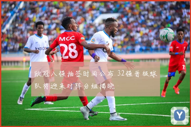 欧冠八强抽签时间公布 32强晋级球队将迎来对阵分组揭晓