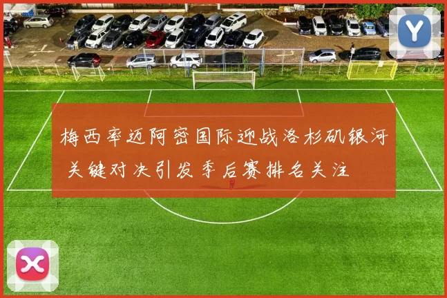 梅西率迈阿密国际迎战洛杉矶银河 关键对决引发季后赛排名关注