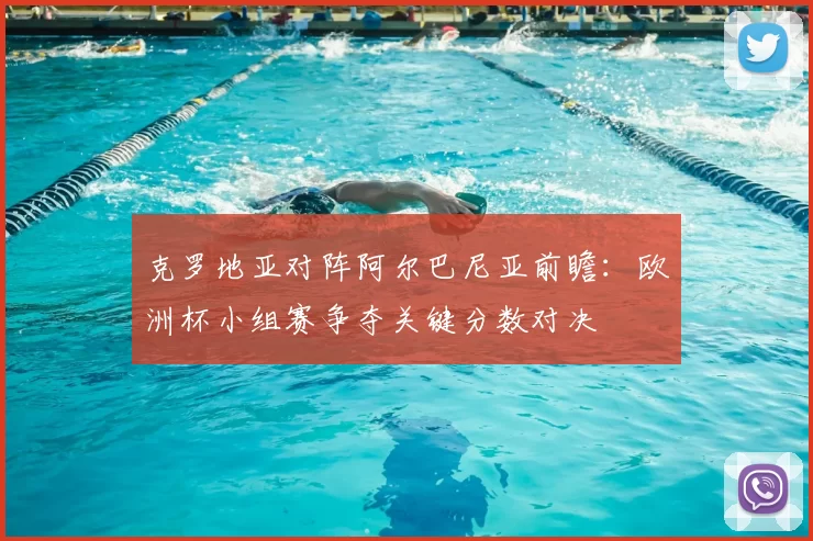 克罗地亚对阵阿尔巴尼亚前瞻：欧洲杯小组赛争夺关键分数对决