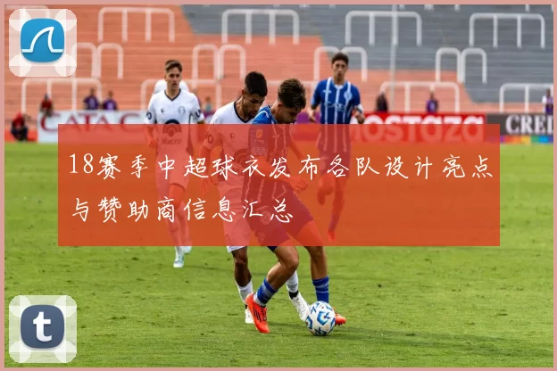 18赛季中超球衣发布各队设计亮点与赞助商信息汇总