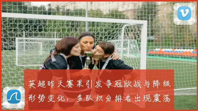 英超昨天赛果引发争冠欧战与降级形势变化,多队积分排名出现震荡