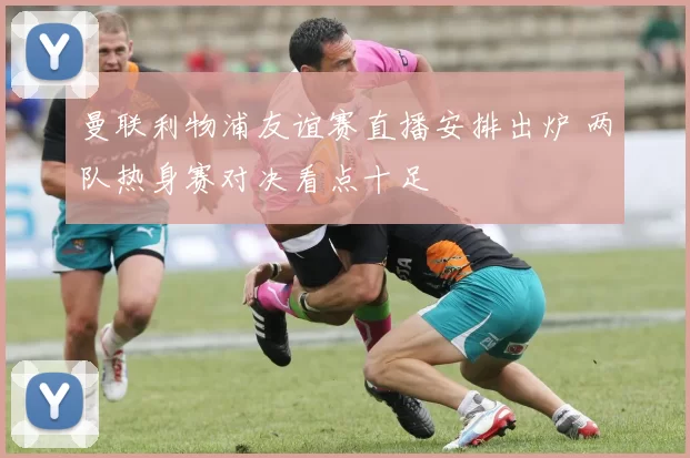 曼联利物浦友谊赛直播安排出炉 两队热身赛对决看点十足