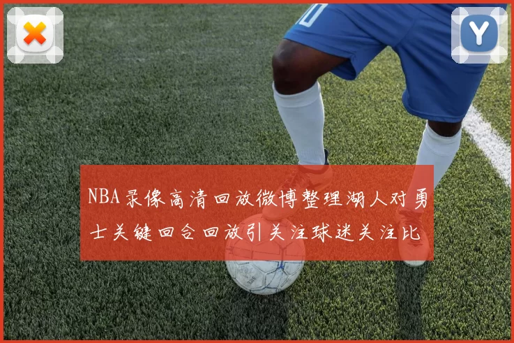 NBA录像高清回放微博整理湖人对勇士关键回合回放引关注球迷关注比赛细节