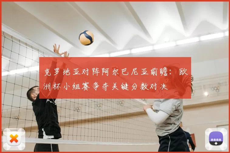 克罗地亚对阵阿尔巴尼亚前瞻：欧洲杯小组赛争夺关键分数对决