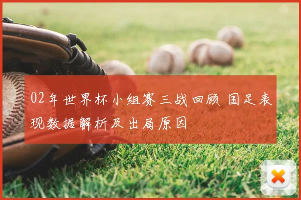 02年世界杯小组赛三战回顾 国足表现数据解析及出局原因