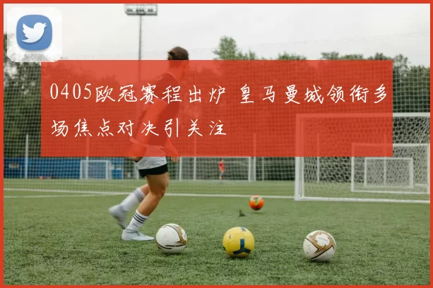 0405欧冠赛程出炉 皇马曼城领衔多场焦点对决引关注