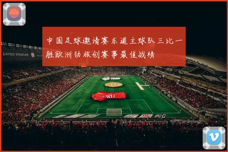 中国足球邀请赛东道主球队三比一胜欧洲劲旅创赛事最佳战绩