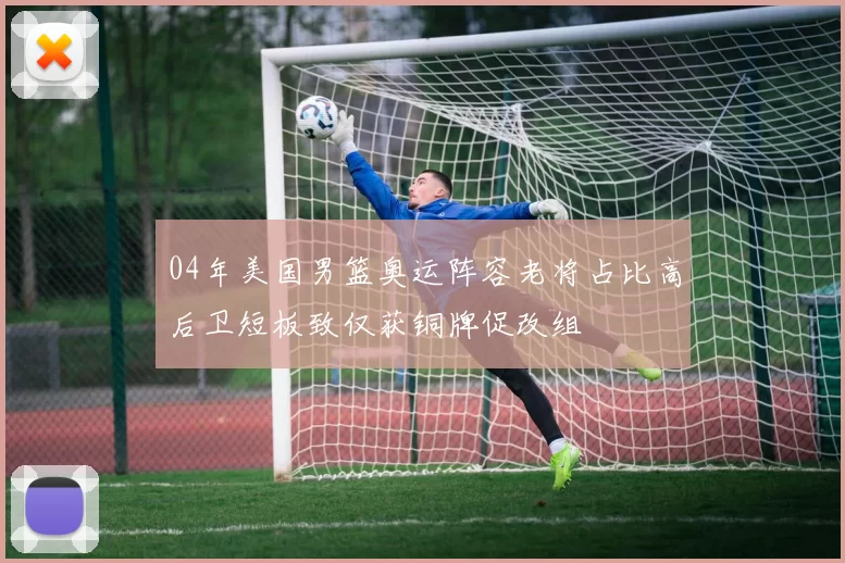 04年美国男篮奥运阵容老将占比高后卫短板致仅获铜牌促改组