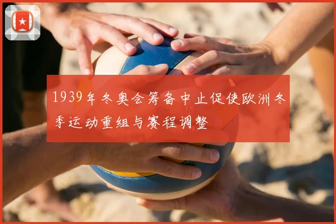 1939年冬奥会筹备中止促使欧洲冬季运动重组与赛程调整
