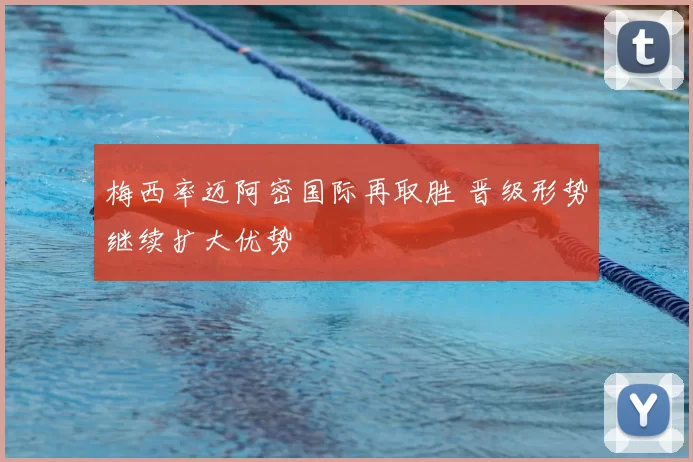 梅西率迈阿密国际再取胜 晋级形势继续扩大优势