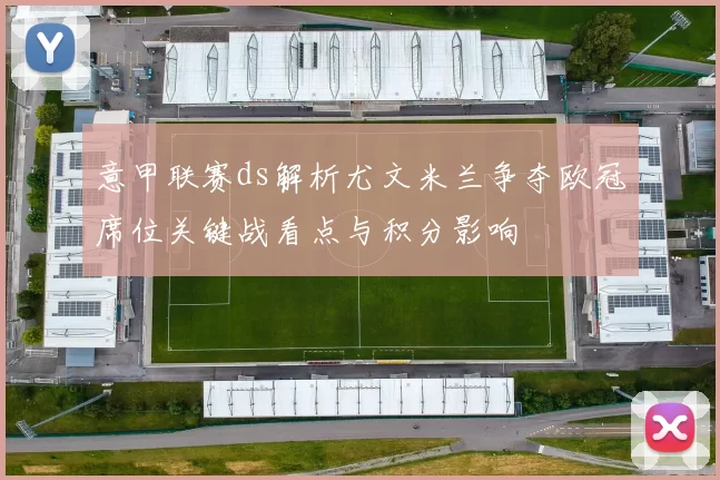 意甲联赛ds解析尤文米兰争夺欧冠席位关键战看点与积分影响